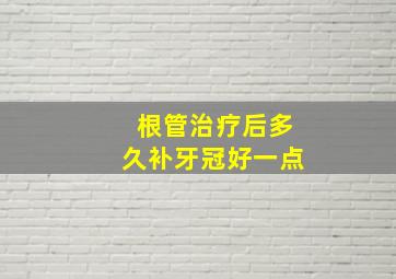 根管治疗后多久补牙冠好一点