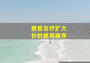 根管治疗扩大针的使用顺序