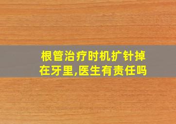 根管治疗时机扩针掉在牙里,医生有责任吗