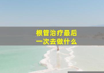 根管治疗最后一次去做什么