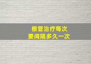 根管治疗每次要间隔多久一次