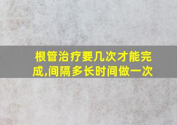 根管治疗要几次才能完成,间隔多长时间做一次