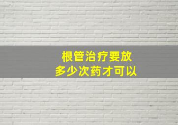 根管治疗要放多少次药才可以