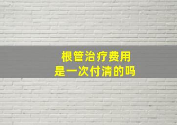 根管治疗费用是一次付清的吗