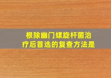 根除幽门螺旋杆菌治疗后首选的复查方法是