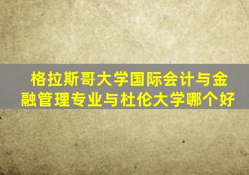 格拉斯哥大学国际会计与金融管理专业与杜伦大学哪个好