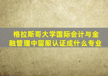 格拉斯哥大学国际会计与金融管理中留服认证成什么专业