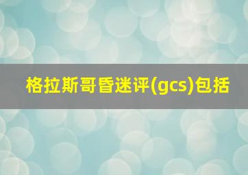 格拉斯哥昏迷评(gcs)包括