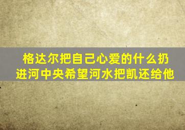 格达尔把自己心爱的什么扔进河中央希望河水把凯还给他