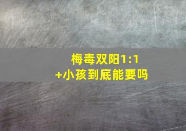 梅毒双阳1:1+小孩到底能要吗