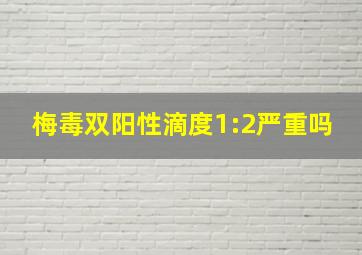 梅毒双阳性滴度1:2严重吗