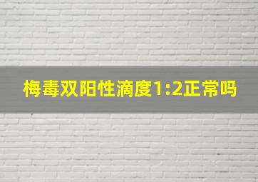 梅毒双阳性滴度1:2正常吗