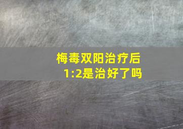 梅毒双阳治疗后1:2是治好了吗