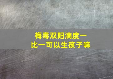 梅毒双阳滴度一比一可以生孩子嘛