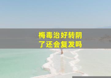 梅毒治好转阴了还会复发吗