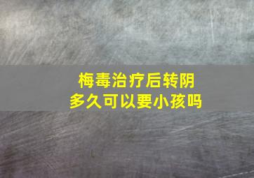 梅毒治疗后转阴多久可以要小孩吗