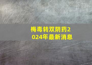 梅毒转双阴药2024年最新消息