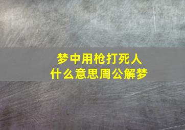 梦中用枪打死人什么意思周公解梦