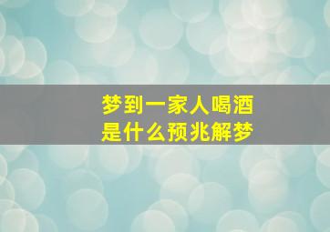 梦到一家人喝酒是什么预兆解梦