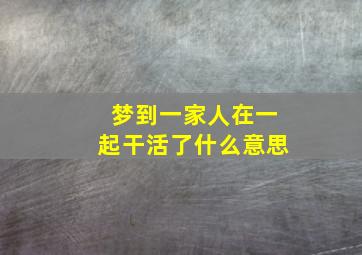 梦到一家人在一起干活了什么意思