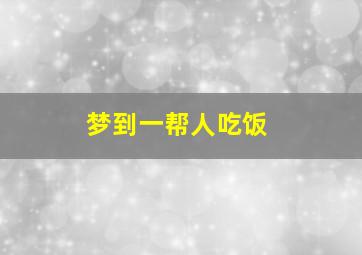 梦到一帮人吃饭