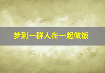 梦到一群人在一起做饭