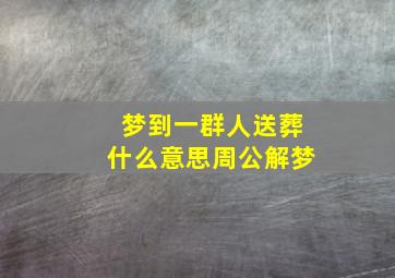 梦到一群人送葬什么意思周公解梦