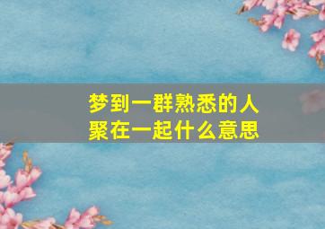 梦到一群熟悉的人聚在一起什么意思