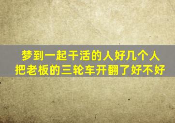 梦到一起干活的人好几个人把老板的三轮车开翻了好不好