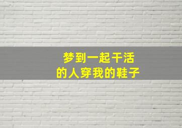 梦到一起干活的人穿我的鞋子