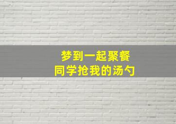 梦到一起聚餐同学抢我的汤勺