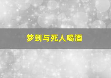 梦到与死人喝酒