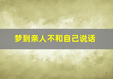 梦到亲人不和自己说话