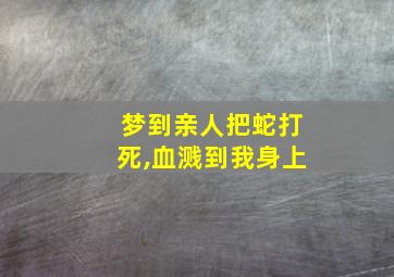 梦到亲人把蛇打死,血溅到我身上