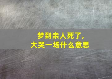 梦到亲人死了,大哭一场什么意思