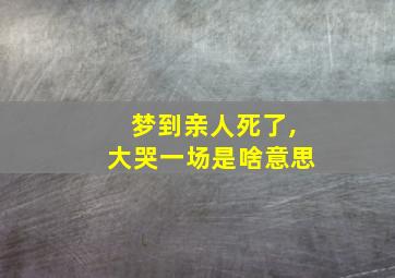 梦到亲人死了,大哭一场是啥意思