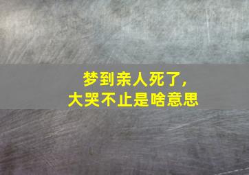 梦到亲人死了,大哭不止是啥意思