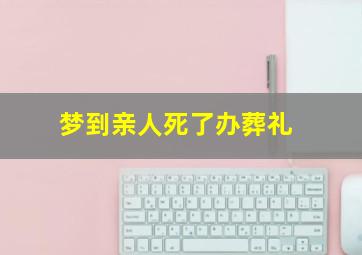 梦到亲人死了办葬礼