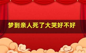 梦到亲人死了大哭好不好