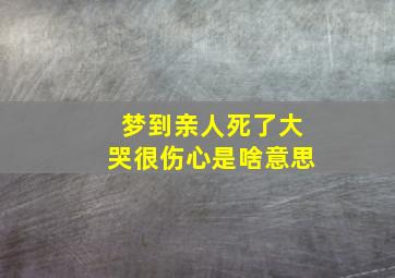 梦到亲人死了大哭很伤心是啥意思