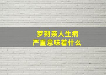 梦到亲人生病严重意味着什么