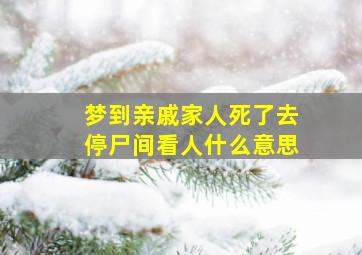 梦到亲戚家人死了去停尸间看人什么意思