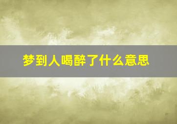 梦到人喝醉了什么意思