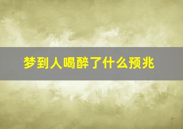 梦到人喝醉了什么预兆