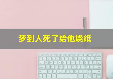 梦到人死了给他烧纸