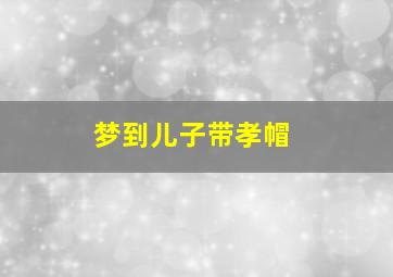 梦到儿子带孝帽