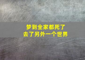 梦到全家都死了去了另外一个世界