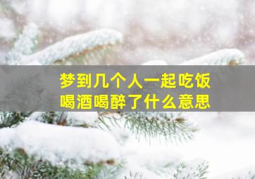 梦到几个人一起吃饭喝酒喝醉了什么意思