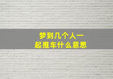 梦到几个人一起推车什么意思