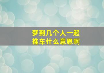 梦到几个人一起推车什么意思啊